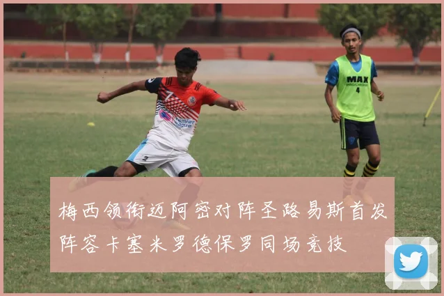 梅西领衔迈阿密对阵圣路易斯首发阵容卡塞米罗德保罗同场竞技